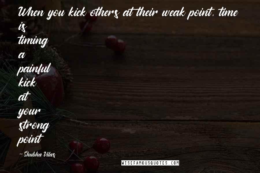 Shubha Vilas quotes: When you kick others at their weak point, time is timing a painful kick at your strong point