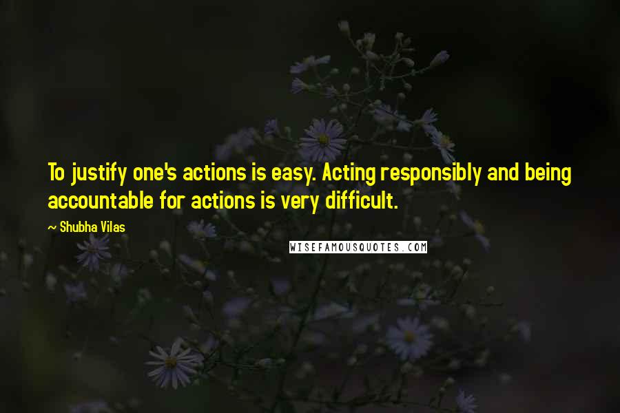 Shubha Vilas quotes: To justify one's actions is easy. Acting responsibly and being accountable for actions is very difficult.