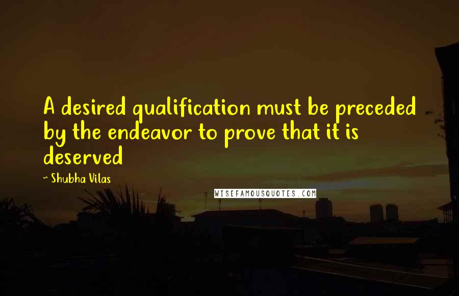 Shubha Vilas quotes: A desired qualification must be preceded by the endeavor to prove that it is deserved