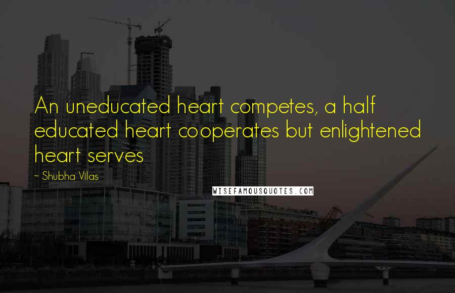 Shubha Vilas quotes: An uneducated heart competes, a half educated heart cooperates but enlightened heart serves