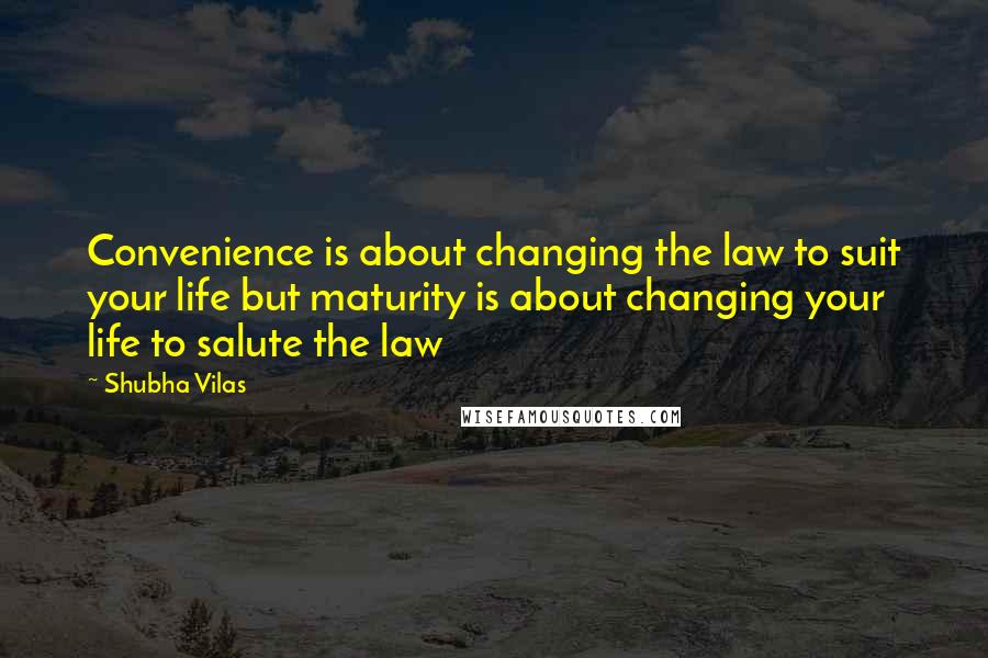 Shubha Vilas quotes: Convenience is about changing the law to suit your life but maturity is about changing your life to salute the law