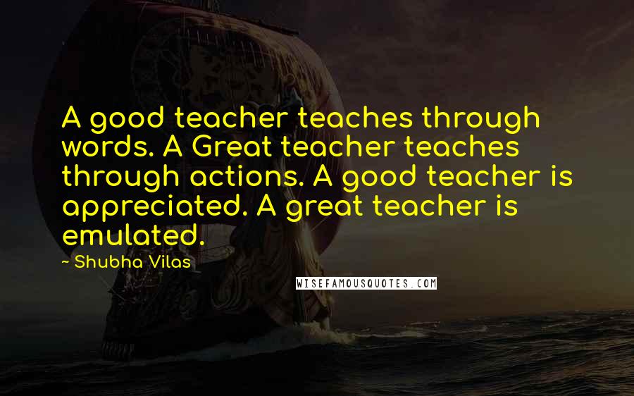 Shubha Vilas quotes: A good teacher teaches through words. A Great teacher teaches through actions. A good teacher is appreciated. A great teacher is emulated.