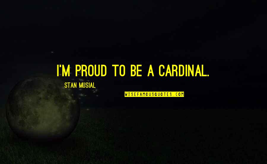 Shubhankar Mondal Quotes By Stan Musial: I'm proud to be a Cardinal. Shubhankar Mondal Quotes By Stan Musial: I'm proud to be a Cardinal.