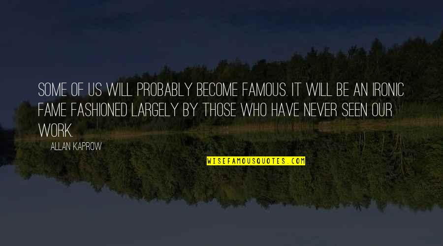 Shubhashish Bhutiani Quotes By Allan Kaprow: Some of us will probably become famous. It Shubhashish Bhutiani Quotes By Allan Kaprow: Some of us will probably become famous. It