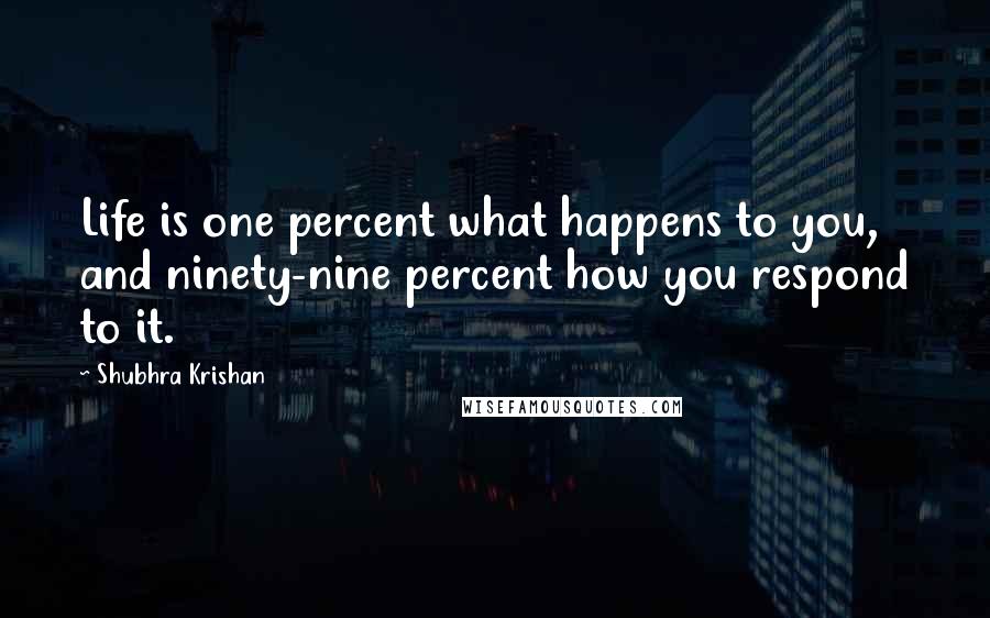 Shubhra Krishan quotes: Life is one percent what happens to you, and ninety-nine percent how you respond to it.