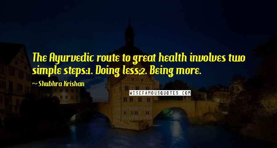 Shubhra Krishan quotes: The Ayurvedic route to great health involves two simple steps:1. Doing less;2. Being more. Shubhra Krishan quotes: The Ayurvedic route to great health involves two simple steps:1. Doing less;2. Being more.
