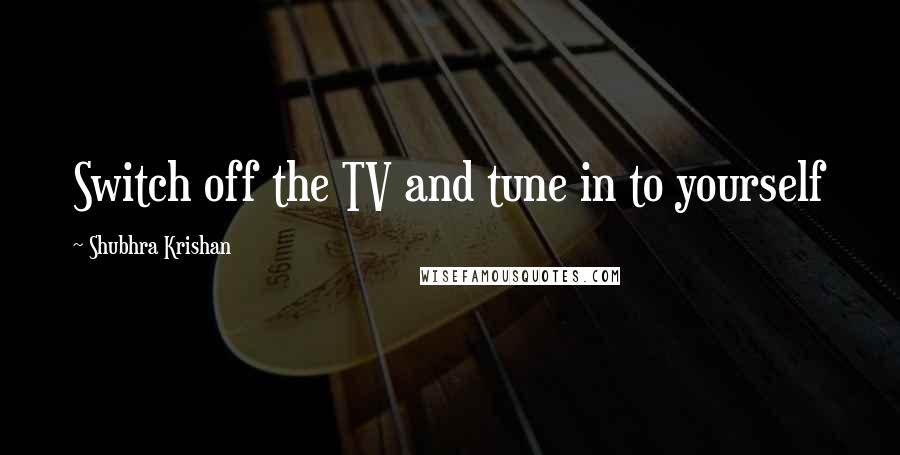 Shubhra Krishan quotes: Switch off the TV and tune in to yourself