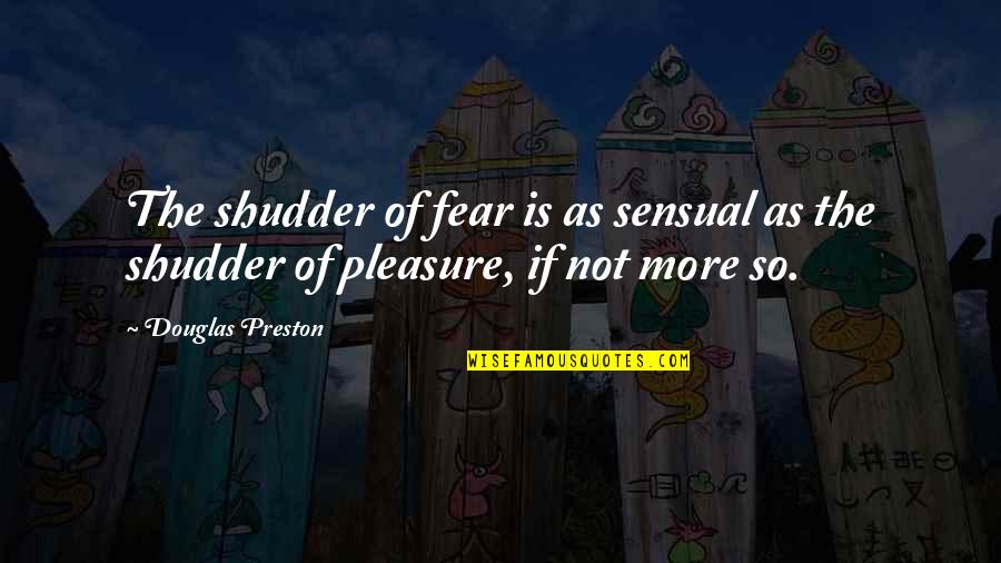 Shudder Quotes By Douglas Preston: The shudder of fear is as sensual as