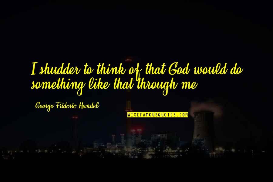 Shudder Quotes By George Frideric Handel: I shudder to think of that God would