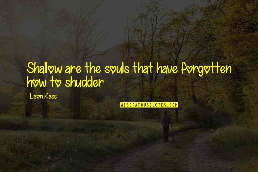 Shudder Quotes By Leon Kass: Shallow are the souls that have forgotten how