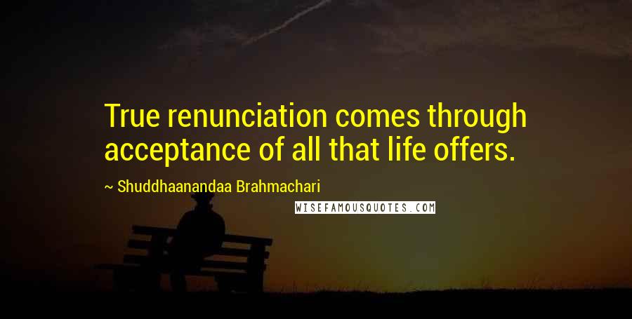 Shuddhaanandaa Brahmachari quotes: True renunciation comes through acceptance of all that life offers.