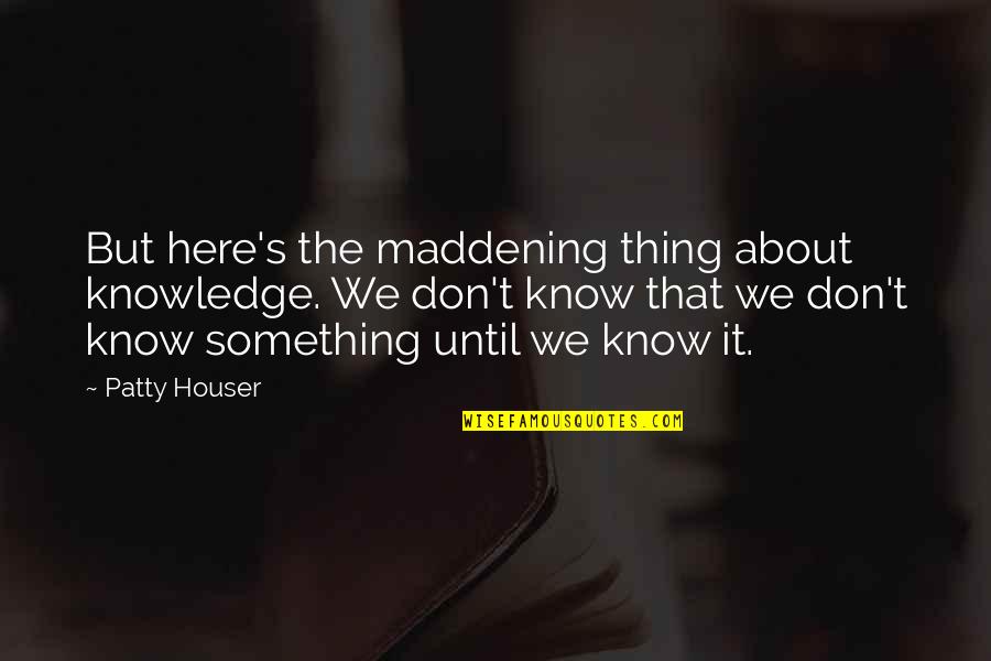 Shugyo Quotes By Patty Houser: But here's the maddening thing about knowledge. We