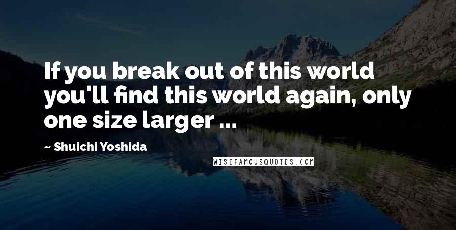 Shuichi Yoshida quotes: If you break out of this world you'll find this world again, only one size larger ...