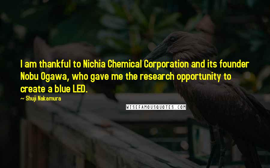 Shuji Nakamura quotes: I am thankful to Nichia Chemical Corporation and its founder Nobu Ogawa, who gave me the research opportunity to create a blue LED. Shuji Nakamura quotes: I am thankful to Nichia Chemical Corporation and its founder Nobu Ogawa, who gave me the research opportunity to create a blue LED.