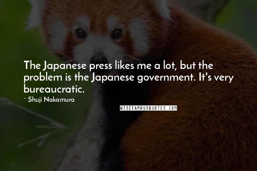 Shuji Nakamura quotes: The Japanese press likes me a lot, but the problem is the Japanese government. It's very bureaucratic.