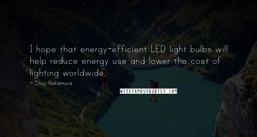 Shuji Nakamura quotes: I hope that energy-efficient LED light bulbs will help reduce energy use and lower the cost of lighting worldwide. Shuji Nakamura quotes: I hope that energy-efficient LED light bulbs will help reduce energy use and lower the cost of lighting worldwide.