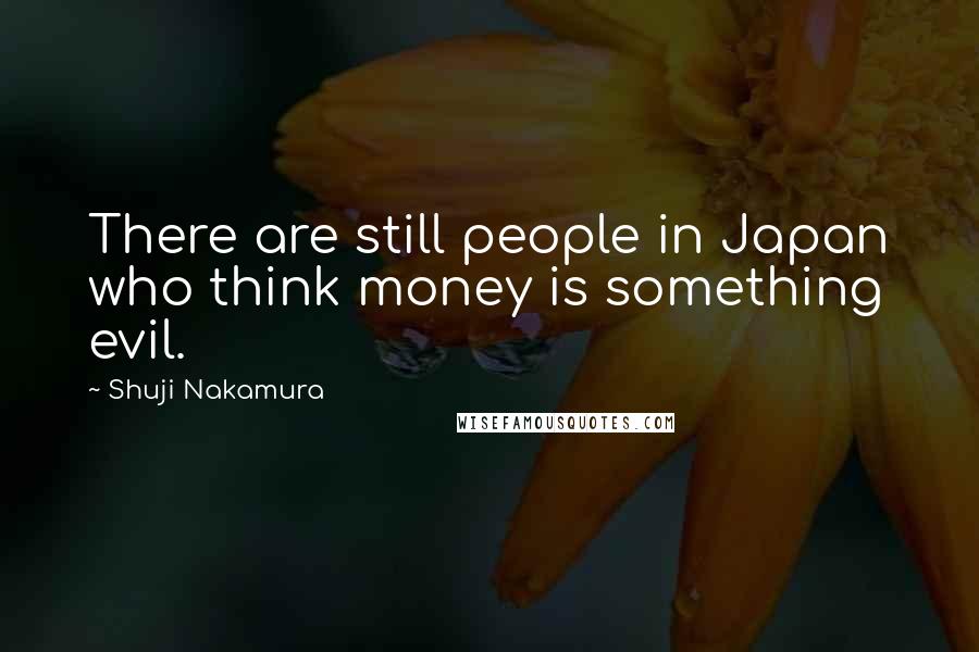 Shuji Nakamura quotes: There are still people in Japan who think money is something evil.