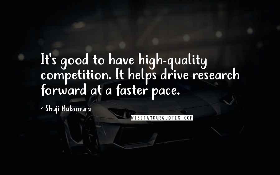 Shuji Nakamura quotes: It's good to have high-quality competition. It helps drive research forward at a faster pace.