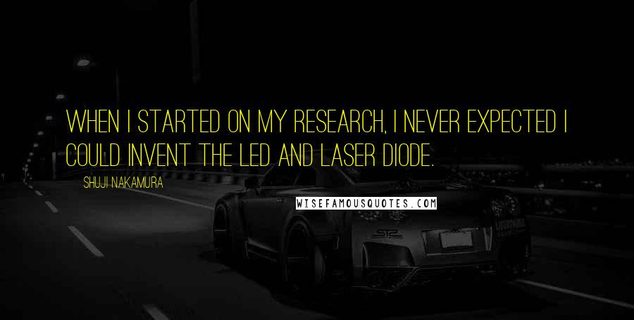 Shuji Nakamura quotes: When I started on my research, I never expected I could invent the LED and laser diode.