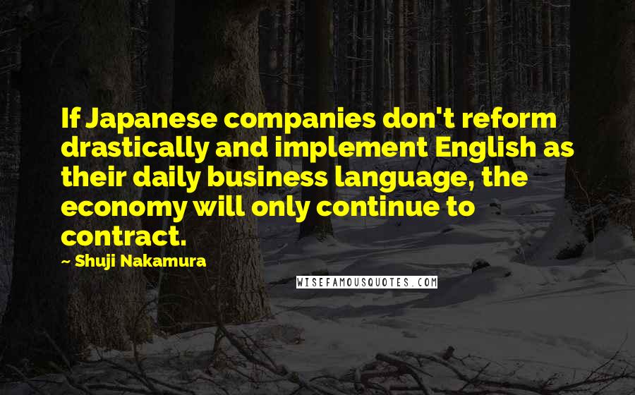 Shuji Nakamura quotes: If Japanese companies don't reform drastically and implement English as their daily business language, the economy will only continue to contract. Shuji Nakamura quotes: If Japanese companies don't reform drastically and implement English as their daily business language, the economy will only continue to contract.
