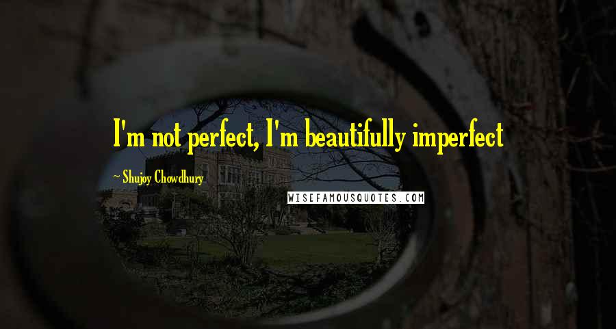 Shujoy Chowdhury quotes: I'm not perfect, I'm beautifully imperfect