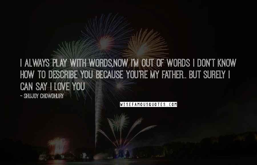 Shujoy Chowdhury quotes: I always play with words,now i'm out of words i don't know how to describe you because you're my Father.. But surely i can say i love you