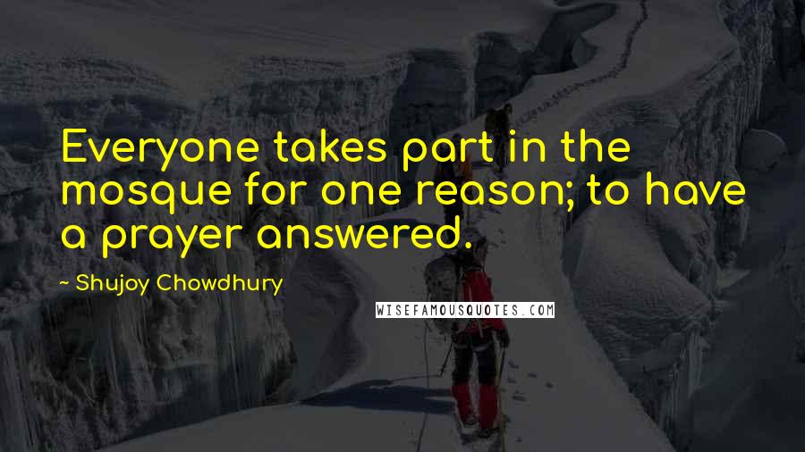 Shujoy Chowdhury quotes: Everyone takes part in the mosque for one reason; to have a prayer answered.