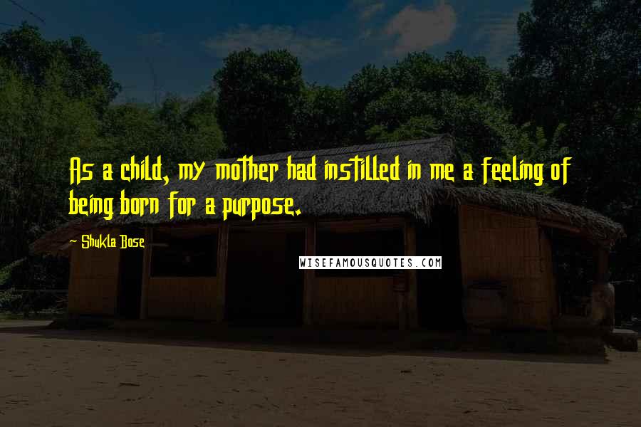 Shukla Bose quotes: As a child, my mother had instilled in me a feeling of being born for a purpose.