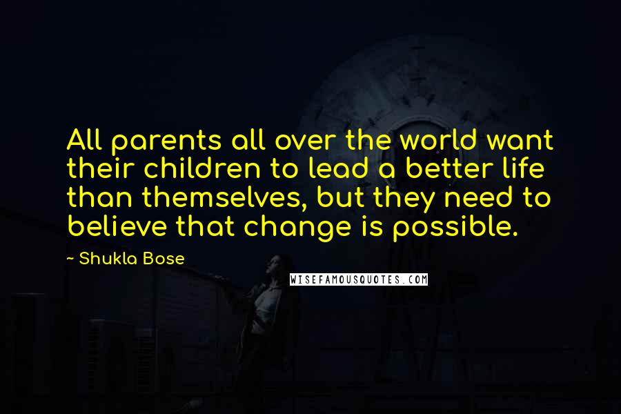Shukla Bose quotes: All parents all over the world want their children to lead a better life than themselves, but they need to believe that change is possible.
