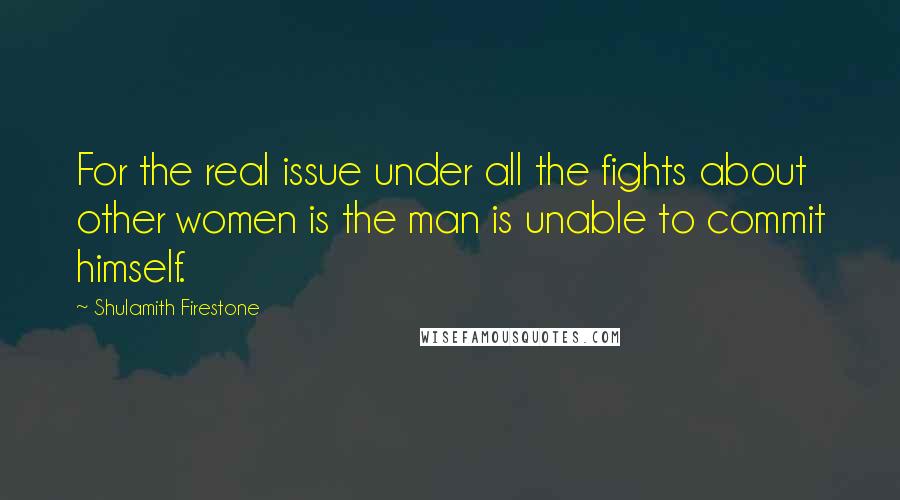 Shulamith Firestone quotes: For the real issue under all the fights about other women is the man is unable to commit himself.