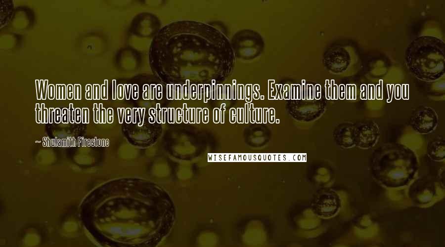 Shulamith Firestone quotes: Women and love are underpinnings. Examine them and you threaten the very structure of culture.