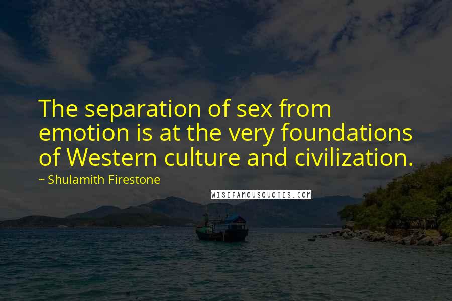 Shulamith Firestone quotes: The separation of sex from emotion is at the very foundations of Western culture and civilization.