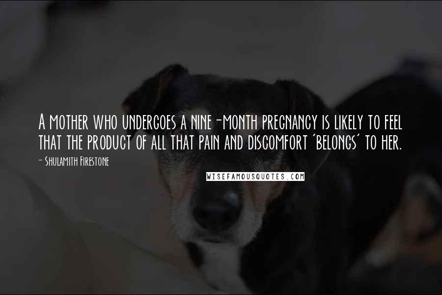 Shulamith Firestone quotes: A mother who undergoes a nine-month pregnancy is likely to feel that the product of all that pain and discomfort 'belongs' to her.