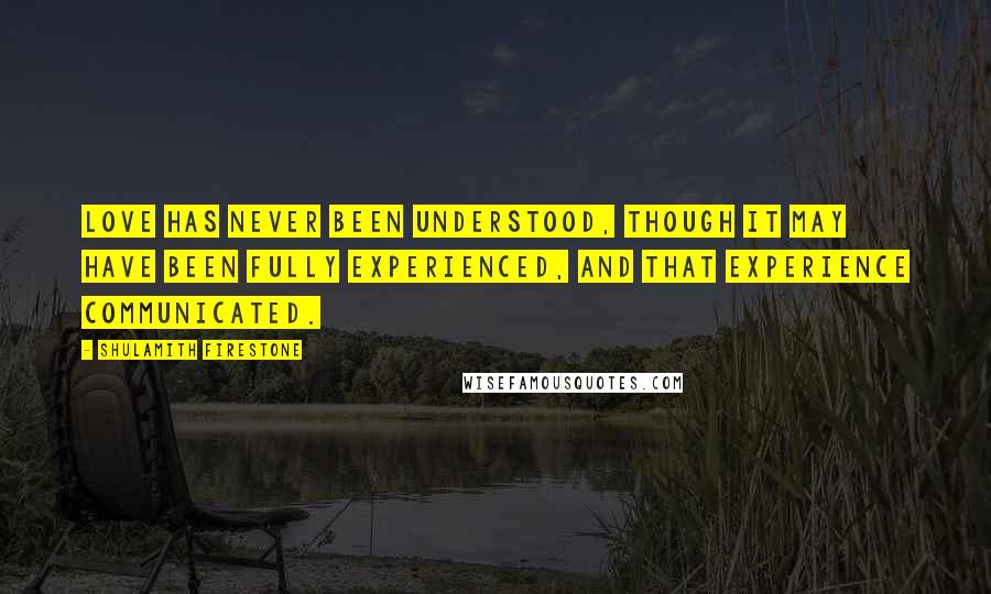 Shulamith Firestone quotes: Love has never been understood, though it may have been fully experienced, and that experience communicated.