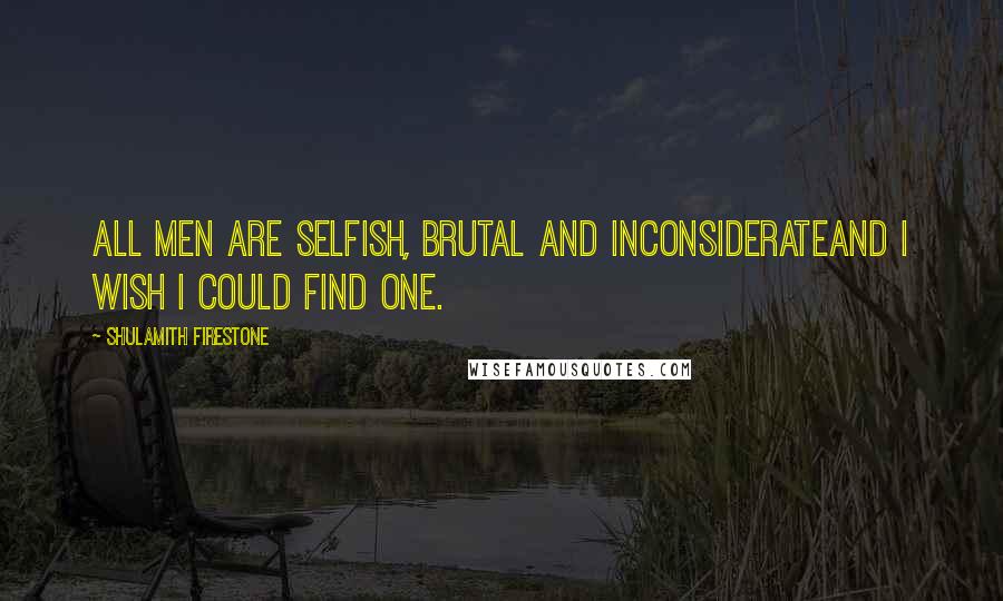 Shulamith Firestone quotes: All men are selfish, brutal and inconsiderateand I wish I could find one.