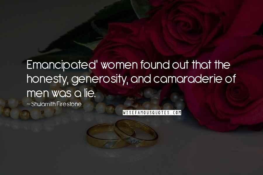 Shulamith Firestone quotes: Emancipated' women found out that the honesty, generosity, and camaraderie of men was a lie.