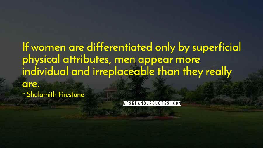 Shulamith Firestone quotes: If women are differentiated only by superficial physical attributes, men appear more individual and irreplaceable than they really are.