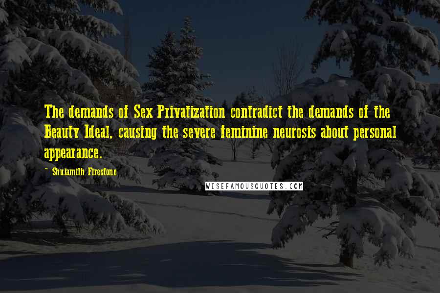 Shulamith Firestone quotes: The demands of Sex Privatization contradict the demands of the Beauty Ideal, causing the severe feminine neurosis about personal appearance.