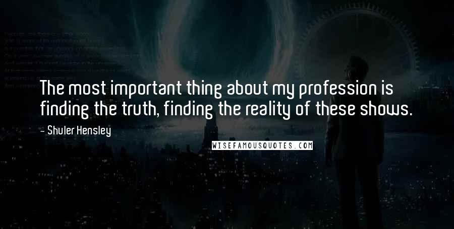 Shuler Hensley quotes: The most important thing about my profession is finding the truth, finding the reality of these shows. Shuler Hensley quotes: The most important thing about my profession is finding the truth, finding the reality of these shows.