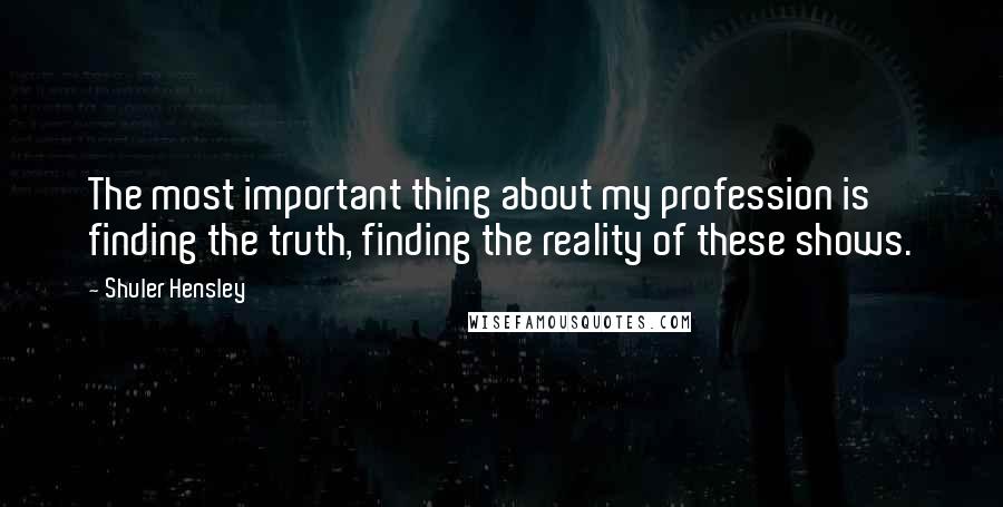 Shuler Hensley quotes: The most important thing about my profession is finding the truth, finding the reality of these shows.