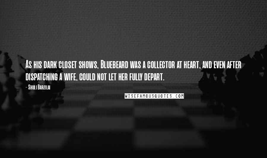 Shuli Barzilai quotes: As his dark closet shows, Bluebeard was a collector at heart, and even after dispatching a wife, could not let her fully depart.