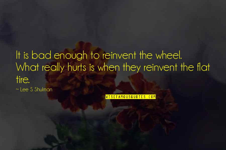 Shulman Quotes By Lee S Shulman: It is bad enough to reinvent the wheel.