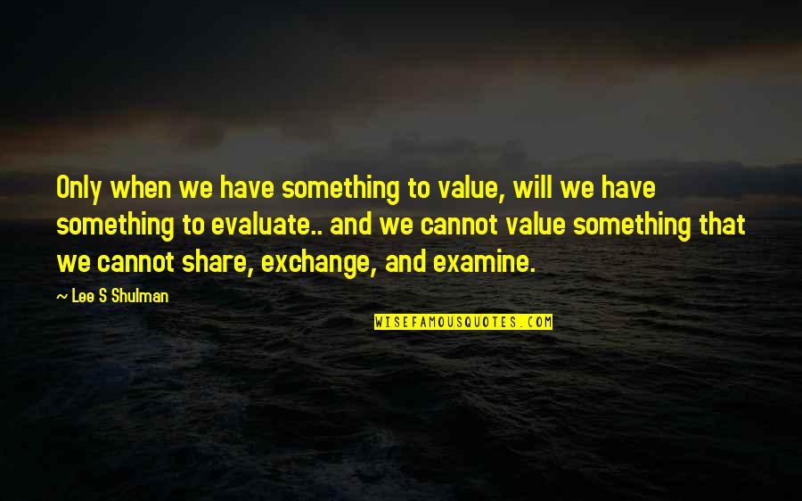 Shulman Quotes By Lee S Shulman: Only when we have something to value, will