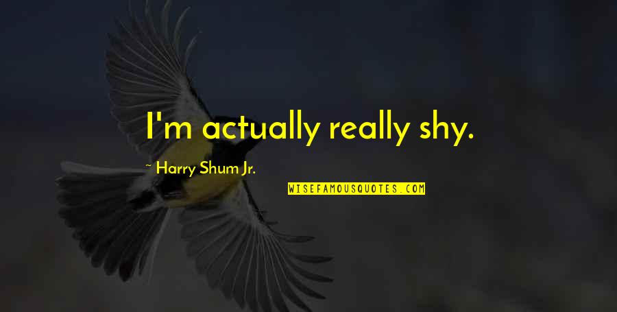 Shum Quotes By Harry Shum Jr.: I'm actually really shy.