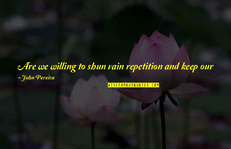 Shun Quotes By John Pereira: Are we willing to shun vain repetition and