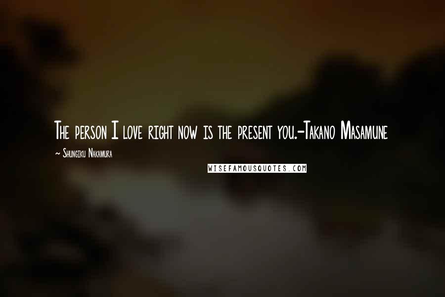 Shungiku Nakamura quotes: The person I love right now is the present you.-Takano Masamune