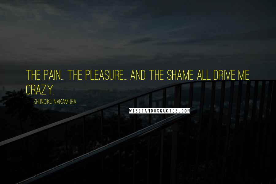Shungiku Nakamura quotes: The pain... the pleasure... and the shame all drive me crazy.