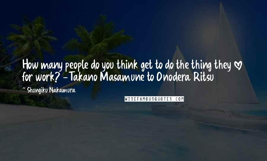 Shungiku Nakamura quotes: How many people do you think get to do the thing they love for work? -Takano Masamune to Onodera Ritsu Shungiku Nakamura quotes: How many people do you think get to do the thing they love for work? -Takano Masamune to Onodera Ritsu