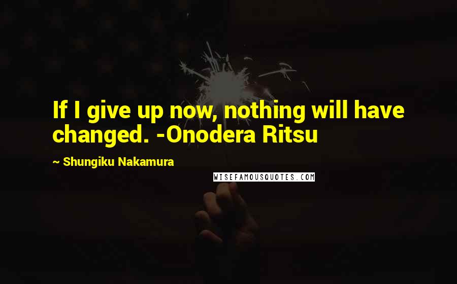 Shungiku Nakamura quotes: If I give up now, nothing will have changed. -Onodera Ritsu