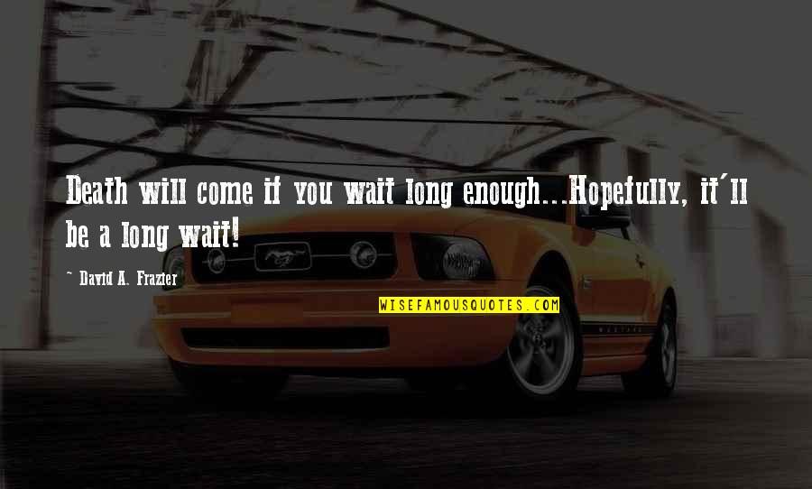 Shungo Oyama Quotes By David A. Frazier: Death will come if you wait long enough...Hopefully, Shungo Oyama Quotes By David A. Frazier: Death will come if you wait long enough...Hopefully,